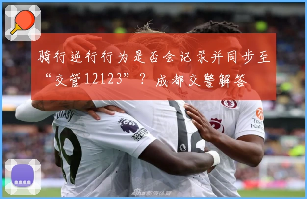 骑行逆行行为是否会记录并同步至“交管12123”？成都交警解答