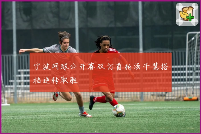 宁波网球公开赛双打首轮汤千慧搭档逆转取胜