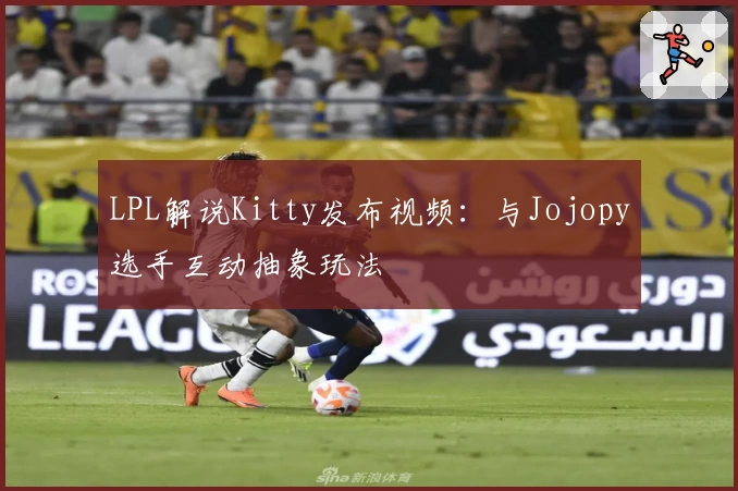 LPL解说Kitty发布视频：与Jojopy选手互动抽象玩法