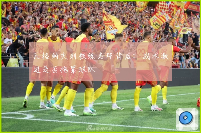 瓦格纳失利教练光环背后：战术激进是否拖累球队