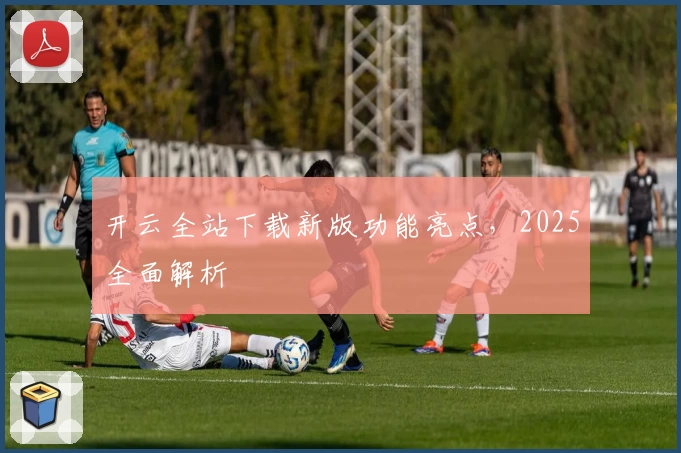 开云全站下载新版功能亮点,2025全面解析