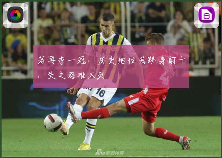 若再夺一冠，历史地位或跻身前十，失之恐难入列