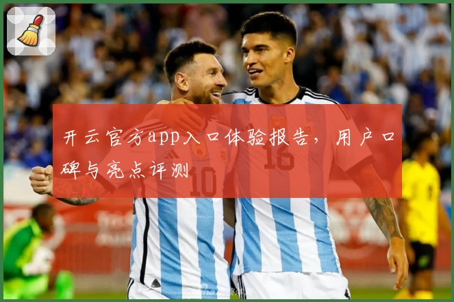 开云官方app入口体验报告，用户口碑与亮点评测