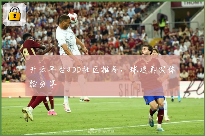 开云平台app社区推荐,球迷真实体验分享