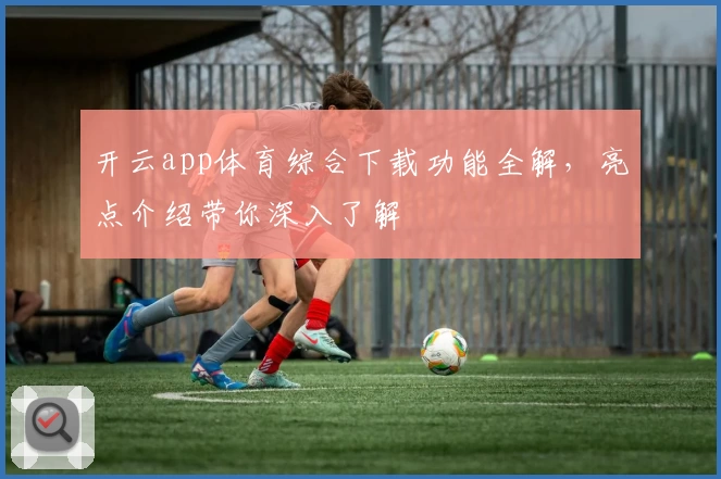 开云app体育综合下载功能全解，亮点介绍带你深入了解