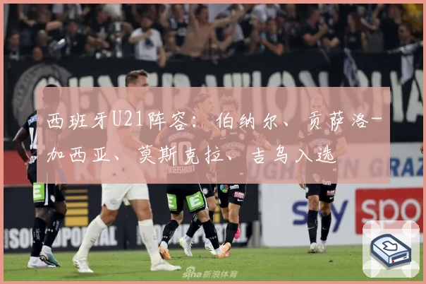 西班牙U21阵容:伯纳尔、贡萨洛-加西亚、莫斯克拉、吉乌入选
