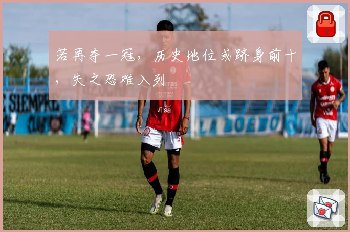 若再夺一冠，历史地位或跻身前十，失之恐难入列