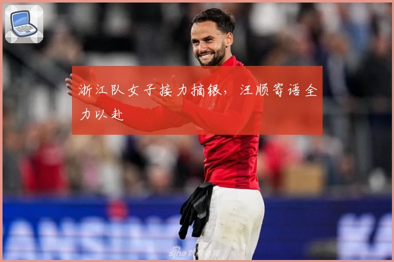 浙江队女子接力摘银，汪顺寄语全力以赴