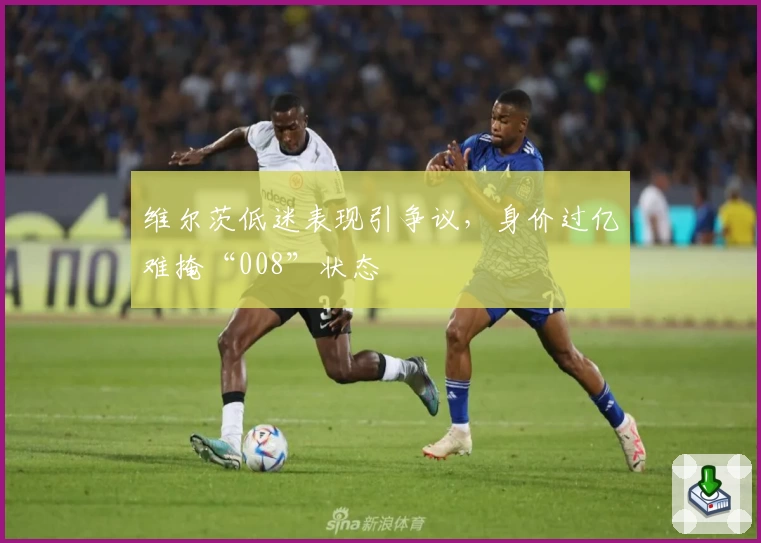 维尔茨低迷表现引争议，身价过亿难掩“008”状态