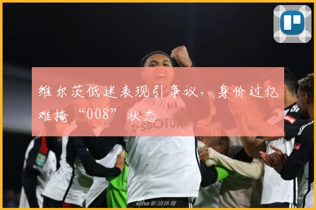 维尔茨低迷表现引争议，身价过亿难掩“008”状态