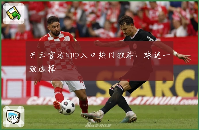 开云官方app入口热门推荐，球迷一致选择