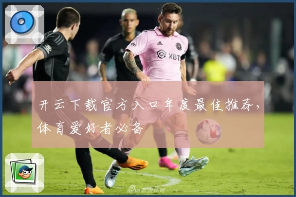 开云下载官方入口年度最佳推荐，体育爱好者必备