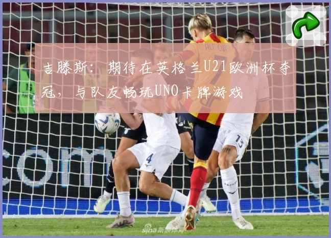 吉滕斯:期待在英格兰U21欧洲杯夺冠,与队友畅玩UNO卡牌游戏