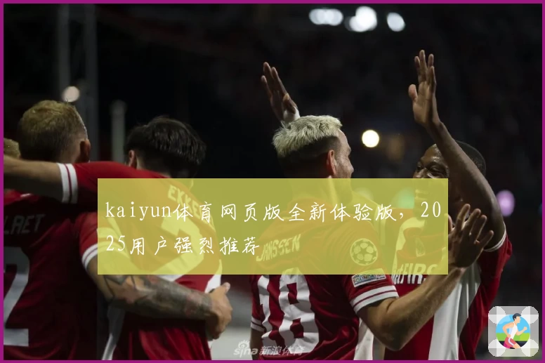 kaiyun体育网页版全新体验版，2025用户强烈推荐