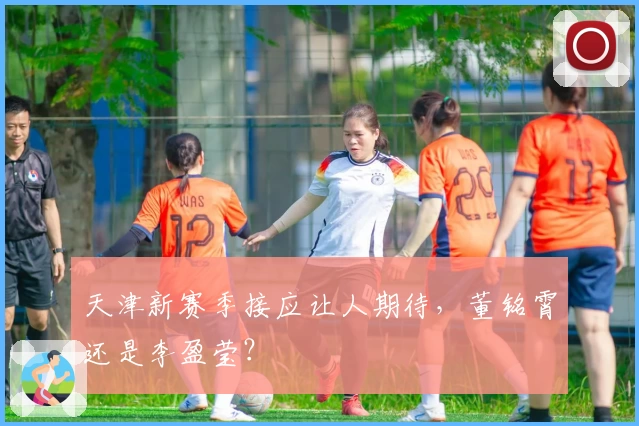 天津新赛季接应让人期待，董铭霄还是李盈莹？