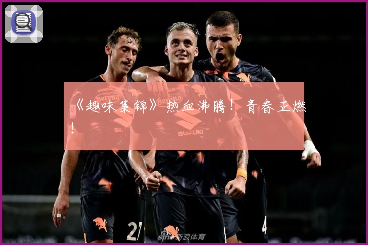 《趣味集锦》热血沸腾!青春正燃!