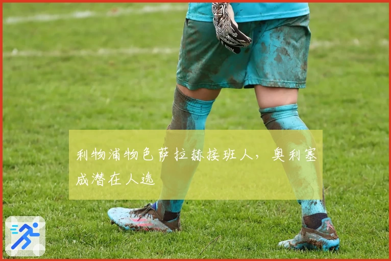 利物浦物色萨拉赫接班人，奥利塞成潜在人选