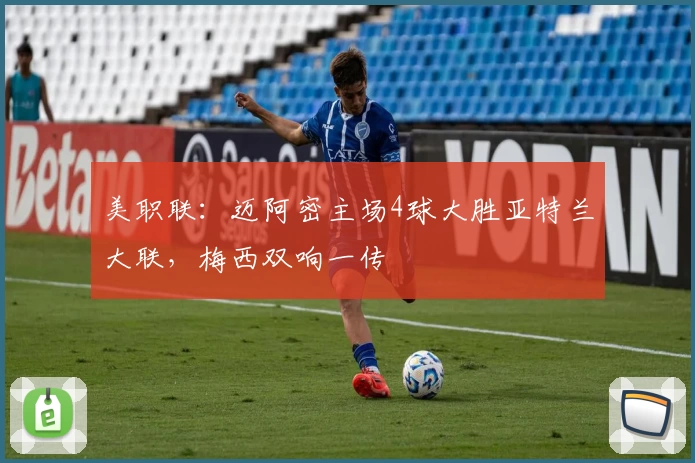 美职联：迈阿密主场4球大胜亚特兰大联，梅西双响一传