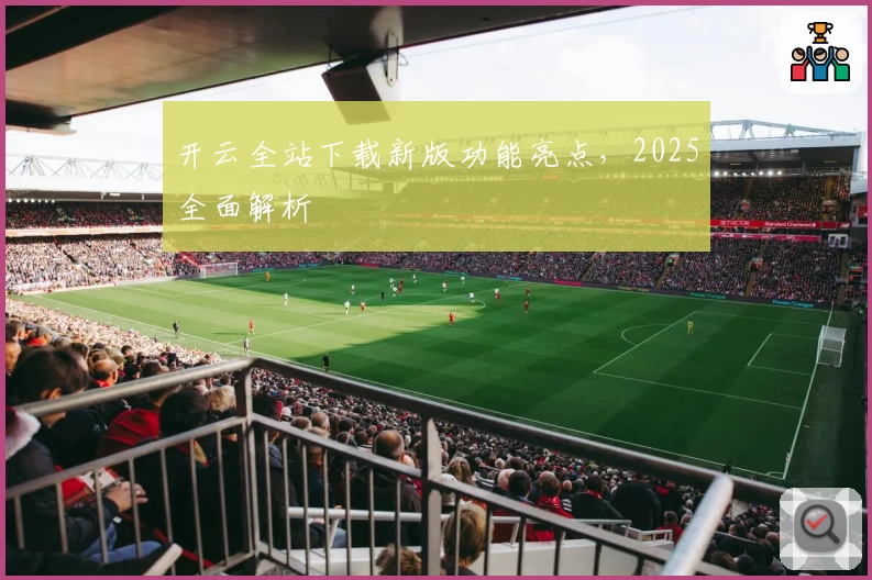开云全站下载新版功能亮点，2025全面解析