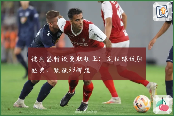 德利赫特谈曼联铁卫：定位球致胜经典，致敬99辉煌