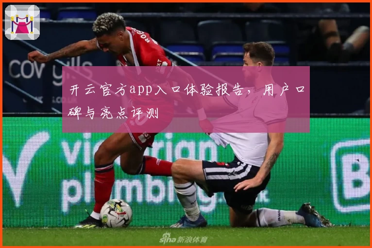 开云官方app入口体验报告,用户口碑与亮点评测