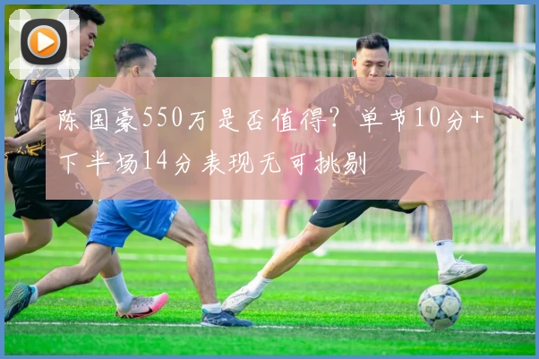 陈国豪550万是否值得？单节10分+下半场14分表现无可挑剔