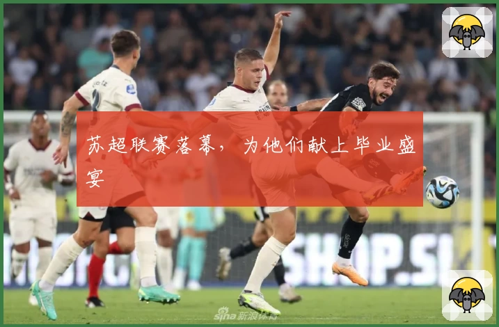 苏超联赛落幕，为他们献上毕业盛宴