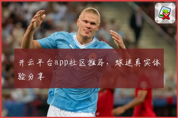 开云平台app社区推荐，球迷真实体验分享
