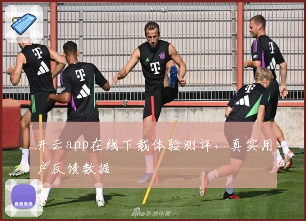 开云app在线下载体验测评，真实用户反馈数据